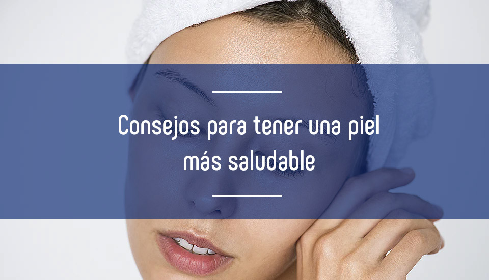 Consejos para tener una piel más saludable