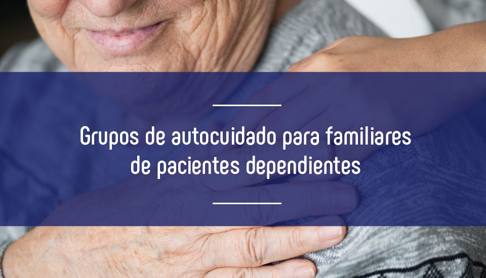 Grupos de autocuidado para familiares de pacientes dependientes Grupos de autocuidado para familiares de pacientes dependientes