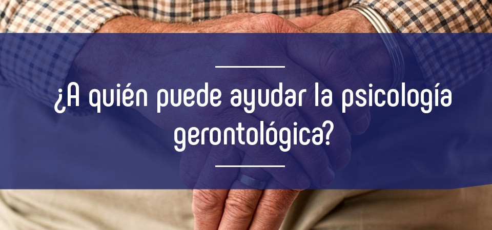 ¿A quién puede ayudar la psicología gerontológica? ¿A quién puede ayudar la psicología gerontológica?